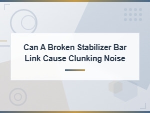 Can a Broken Stabilizer Bar Link Cause Clunking Noise? Common Causes Explained