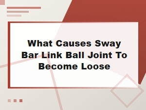 Common Causes of a Loose Sway Bar Link Ball Joint