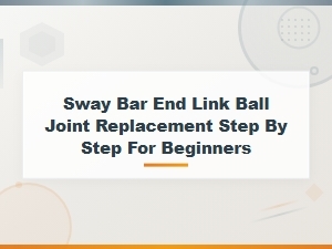 Sway Bar End Link Ball Joint Replacement: a Step-by-Step Beginner's Guide
