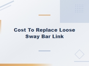 Cost to Replace a Loose Sway Bar Link and Driving Safety Risks