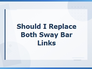 Should You Replace Both Sway Bar Links? Safety Risks Explained