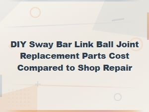 Diy vs Shop Sway Bar Link Ball Joint Replacement Cost Comparison