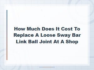 Sway Bar Link Ball Joint Replacement Cost at a Shop: What to Expect
