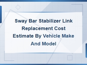 Sway Bar Stabilizer Link Replacement Cost by Vehicle Make and Model
