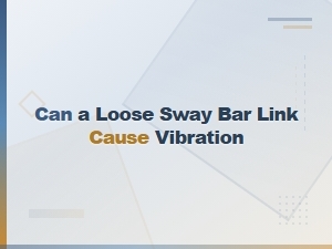 Can a Loose Sway Bar Link Cause Vibration? Symptoms Explained