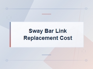 Sway Bar Link Symptoms & Replacement Cost Guide